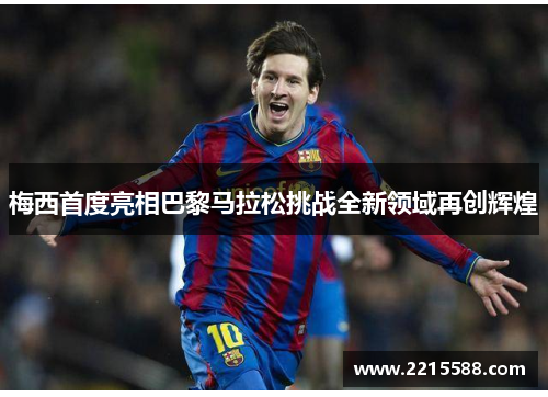 梅西首度亮相巴黎马拉松挑战全新领域再创辉煌