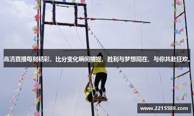 高清直播每刻精彩，比分变化瞬间捕捉，胜利与梦想同在，与你共赴狂欢。